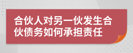 合伙人對另一伙發(fā)生合伙債務如何承擔責任