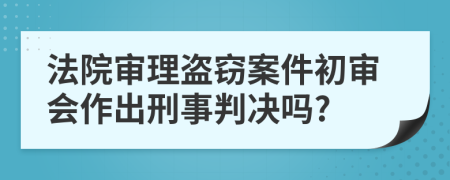 法院審理盜竊案件初審會作出刑事判決嗎?