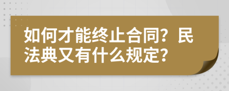 如何才能終止合同？民法典又有什么規(guī)定？