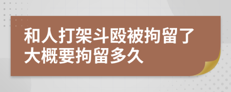 和人打架斗毆被拘留了大概要拘留多久