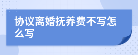 協(xié)議離婚撫養(yǎng)費(fèi)不寫(xiě)怎么寫(xiě)