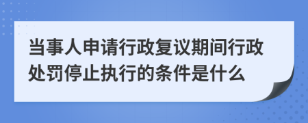 當事人申請行政復議期間行政處罰停止執(zhí)行的條件是什么