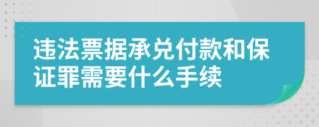 違法票據(jù)承兌付款和保證罪需要什么手續(xù)