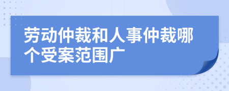 勞動(dòng)仲裁和人事仲裁哪個(gè)受案范圍廣