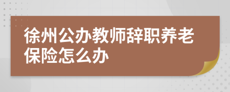 徐州公辦教師辭職養(yǎng)老保險(xiǎn)怎么辦