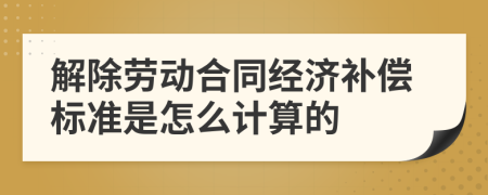 解除勞動合同經(jīng)濟補償標準是怎么計算的