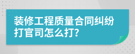 裝修工程質(zhì)量合同糾紛打官司怎么打？