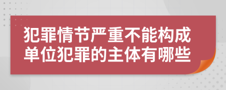 犯罪情節(jié)嚴(yán)重不能構(gòu)成單位犯罪的主體有哪些
