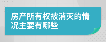 房產(chǎn)所有權(quán)被消滅的情況主要有哪些