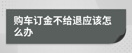 購車訂金不給退應(yīng)該怎么辦