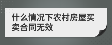 什么情況下農(nóng)村房屋買(mǎi)賣(mài)合同無(wú)效