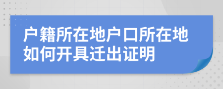 戶籍所在地戶口所在地如何開(kāi)具遷出證明