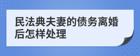 民法典夫妻的債務(wù)離婚后怎樣處理