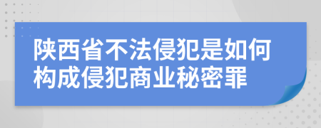 陜西省不法侵犯是如何構成侵犯商業(yè)秘密罪