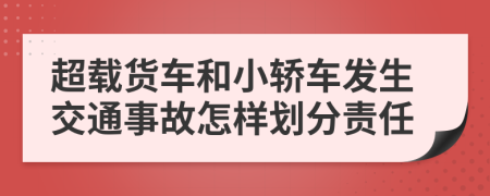 超載貨車和小轎車發(fā)生交通事故怎樣劃分責(zé)任
