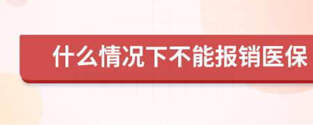 什么情況下不能報(bào)銷醫(yī)保