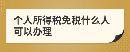 個人所得稅免稅什么人可以辦理