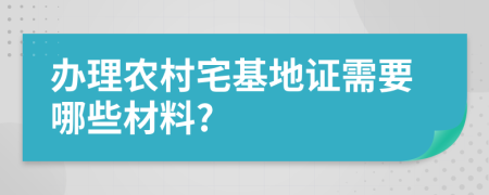 辦理農(nóng)村宅基地證需要哪些材料?
