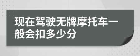 現(xiàn)在駕駛無牌摩托車一般會扣多少分
