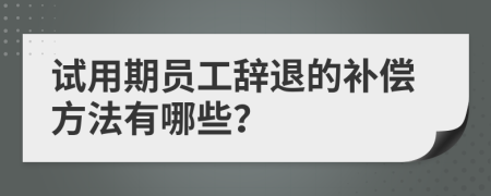 試用期員工辭退的補償方法有哪些？