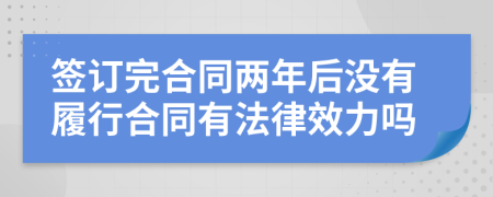 簽訂完合同兩年后沒有履行合同有法律效力嗎