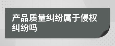 產(chǎn)品質(zhì)量糾紛屬于侵權(quán)糾紛嗎