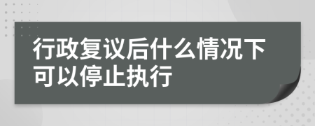 行政復(fù)議后什么情況下可以停止執(zhí)行