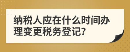 納稅人應(yīng)在什么時間辦理變更稅務(wù)登記？