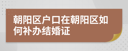 朝陽區(qū)戶口在朝陽區(qū)如何補辦結婚證
