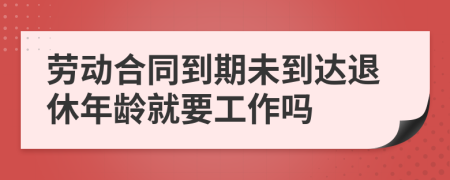 勞動(dòng)合同到期未到達(dá)退休年齡就要工作嗎