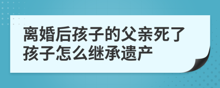 離婚后孩子的父親死了孩子怎么繼承遺產(chǎn)