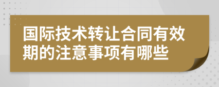國(guó)際技術(shù)轉(zhuǎn)讓合同有效期的注意事項(xiàng)有哪些