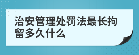 治安管理處罰法最長拘留多久什么