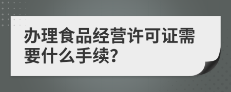 辦理食品經(jīng)營許可證需要什么手續(xù)？
