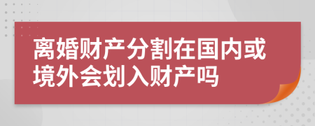 離婚財(cái)產(chǎn)分割在國(guó)內(nèi)或境外會(huì)劃入財(cái)產(chǎn)嗎
