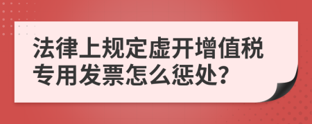 法律上規(guī)定虛開增值稅專用發(fā)票怎么懲處？