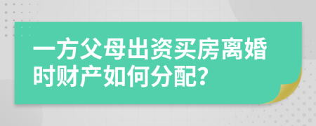 一方父母出資買房離婚時(shí)財(cái)產(chǎn)如何分配？