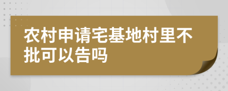 農(nóng)村申請宅基地村里不批可以告嗎