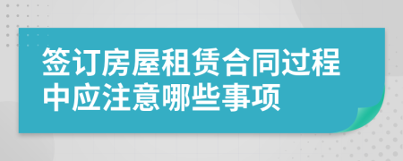 簽訂房屋租賃合同過程中應(yīng)注意哪些事項(xiàng)