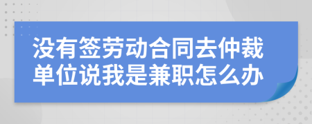 沒有簽勞動合同去仲裁單位說我是兼職怎么辦