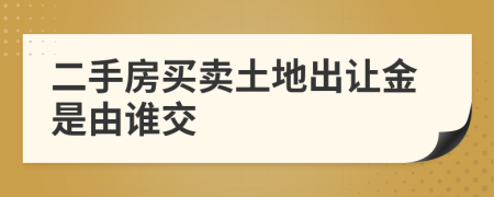 二手房買賣土地出讓金是由誰(shuí)交