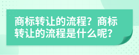 商標轉(zhuǎn)讓的流程？商標轉(zhuǎn)讓的流程是什么呢？