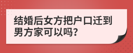 結(jié)婚后女方把戶口遷到男方家可以嗎？