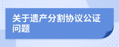 關(guān)于遺產(chǎn)分割協(xié)議公證問題