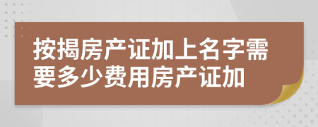 按揭房產(chǎn)證加上名字需要多少費用房產(chǎn)證加