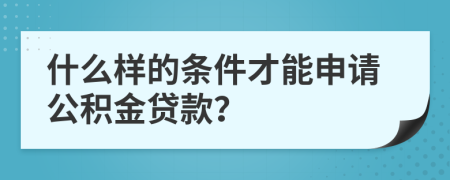 什么樣的條件才能申請公積金貸款？