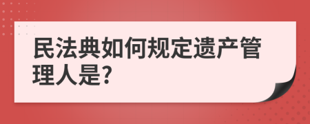 民法典如何規(guī)定遺產(chǎn)管理人是?