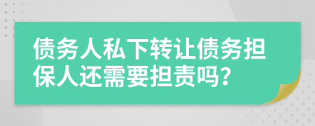 債務(wù)人私下轉(zhuǎn)讓債務(wù)擔(dān)保人還需要擔(dān)責(zé)嗎？