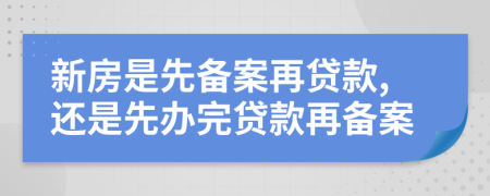 新房是先備案再貸款,還是先辦完貸款再備案