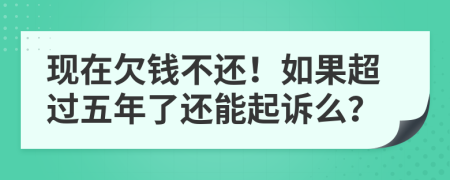 現(xiàn)在欠錢不還！如果超過五年了還能起訴么？